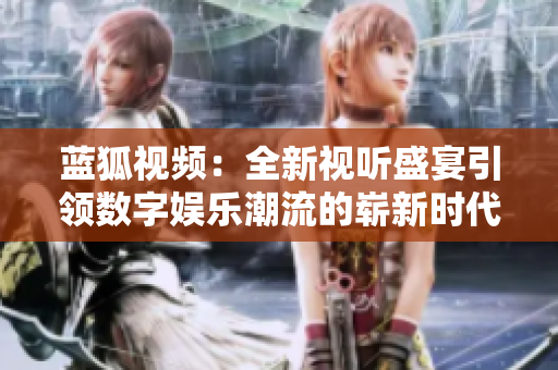 藍狐視頻：全新視聽盛宴引領數字娛樂潮流的嶄新時代