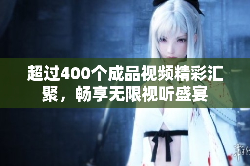超過400個成品視頻精彩匯聚，暢享無限視聽盛宴