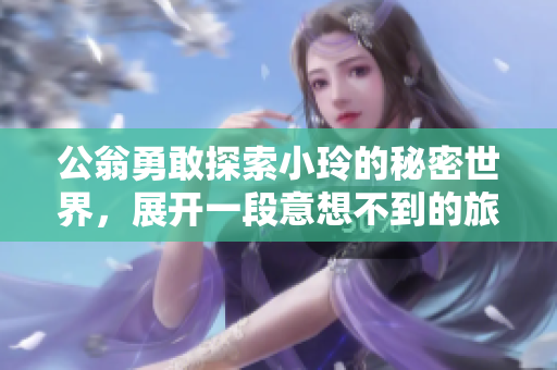 公翁勇敢探索小玲的秘密世界，展開一段意想不到的旅程