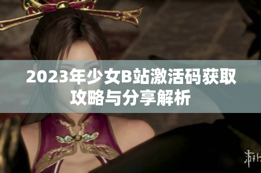 2023年少女B站激活碼獲取攻略與分享解析