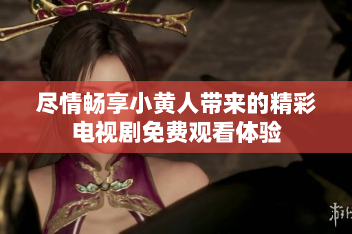 盡情暢享小黃人帶來的精彩電視劇免費觀看體驗