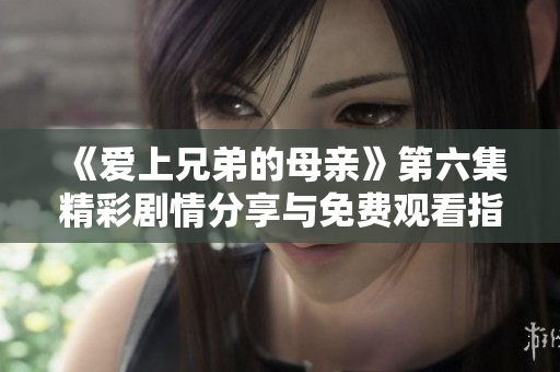《愛上兄弟的母親》第六集精彩劇情分享與免費觀看指南