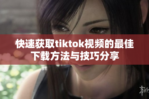 快速獲取tiktok視頻的最佳下載方法與技巧分享