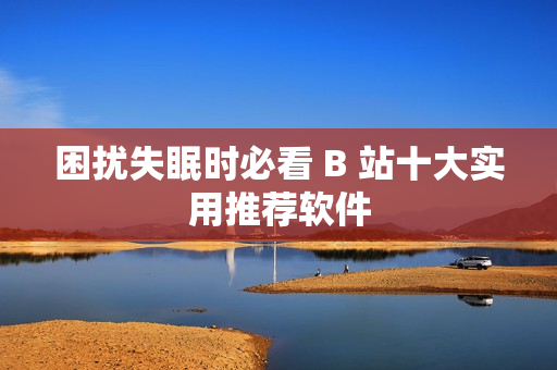困擾失眠時(shí)必看 B 站十大實(shí)用推薦軟件