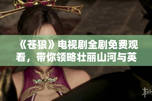 《蒼狼》電視劇全劇免費(fèi)觀看，帶你領(lǐng)略壯麗山河與英雄情懷