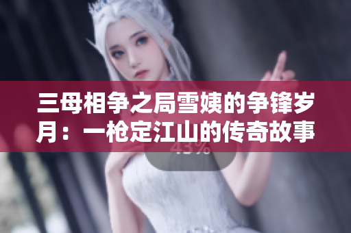 三母相爭之局雪姨的爭鋒歲月：一槍定江山的傳奇故事