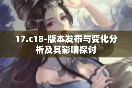 17.c18-版本發(fā)布與變化分析及其影響探討