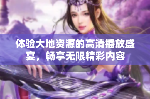 體驗大地資源的高清播放盛宴，暢享無限精彩內(nèi)容
