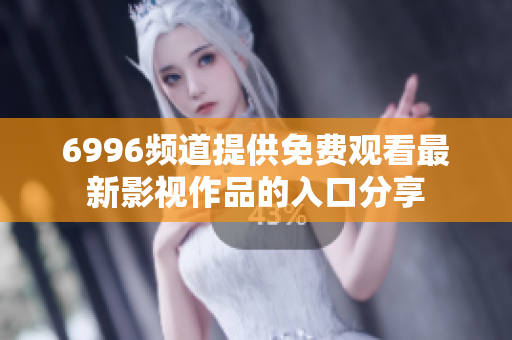6996頻道提供免費(fèi)觀看最新影視作品的入口分享