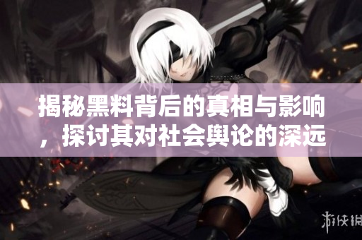 揭秘黑料背后的真相與影響，探討其對(duì)社會(huì)輿論的深遠(yuǎn)影響