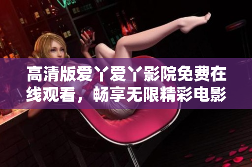 高清版愛丫愛丫影院免費(fèi)在線觀看，暢享無限精彩電影體驗(yàn)