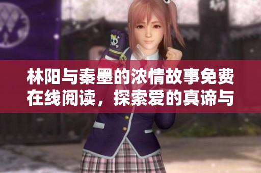 林陽與秦墨的濃情故事免費在線閱讀，探索愛的真諦與挑戰(zhàn)