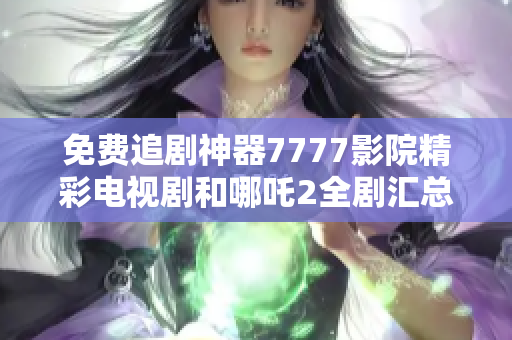 免費追劇神器7777影院精彩電視劇和哪吒2全劇匯總