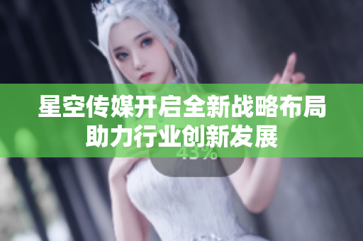 星空傳媒開啟全新戰(zhàn)略布局助力行業(yè)創(chuàng)新發(fā)展
