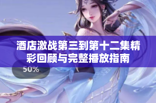 酒店激戰(zhàn)第三到第十二集精彩回顧與完整播放指南