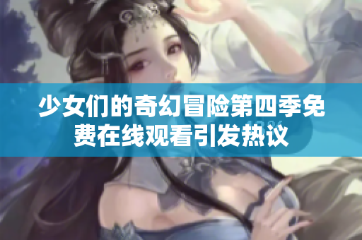 少女們的奇幻冒險(xiǎn)第四季免費(fèi)在線觀看引發(fā)熱議
