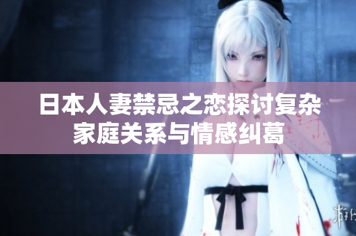 日本人妻禁忌之戀探討復(fù)雜家庭關(guān)系與情感糾葛