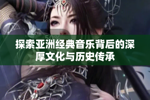 探索亞洲經(jīng)典音樂背后的深厚文化與歷史傳承