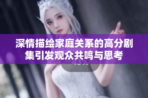 深情描繪家庭關(guān)系的高分劇集引發(fā)觀眾共鳴與思考