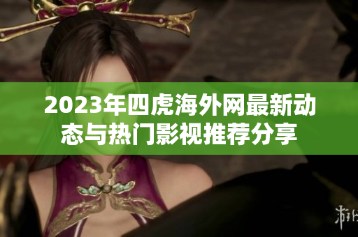2023年四虎海外網(wǎng)最新動態(tài)與熱門影視推薦分享