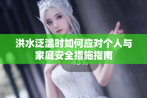洪水泛濫時如何應(yīng)對個人與家庭安全措施指南