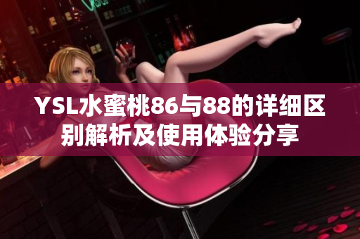YSL水蜜桃86與88的詳細(xì)區(qū)別解析及使用體驗(yàn)分享