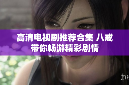 高清電視劇推薦合集 八戒帶你暢游精彩劇情