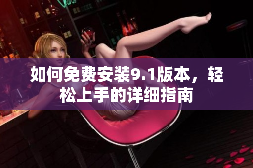 如何免費(fèi)安裝9.1版本，輕松上手的詳細(xì)指南