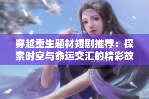 穿越重生題材短劇推薦：探索時空與命運交匯的精彩故事