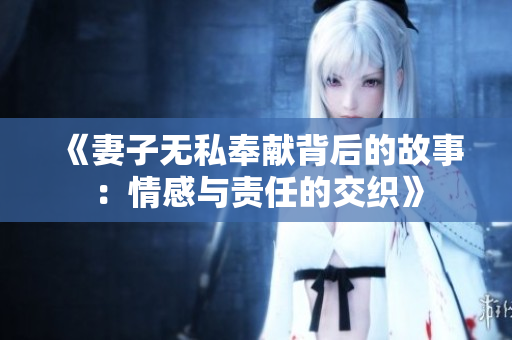 《妻子無(wú)私奉獻(xiàn)背后的故事：情感與責(zé)任的交織》