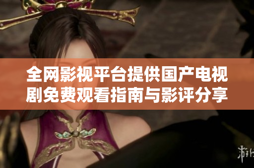 全網(wǎng)影視平臺提供國產(chǎn)電視劇免費觀看指南與影評分享
