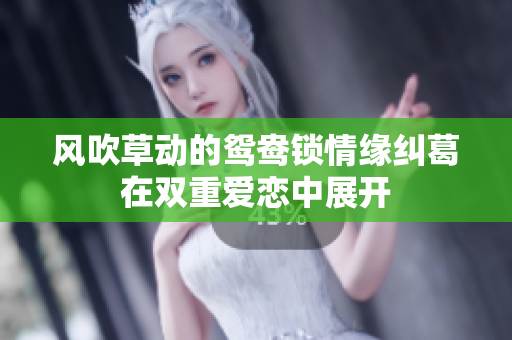 風(fēng)吹草動的鴛鴦鎖情緣糾葛在雙重愛戀中展開