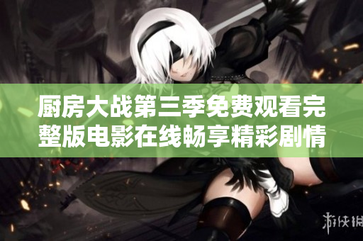 廚房大戰(zhàn)第三季免費觀看完整版電影在線暢享精彩劇情