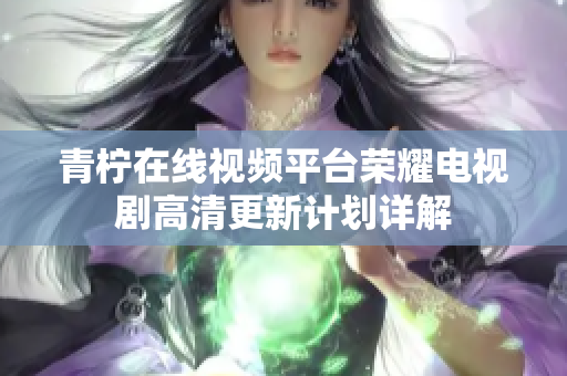 青檸在線視頻平臺榮耀電視劇高清更新計劃詳解