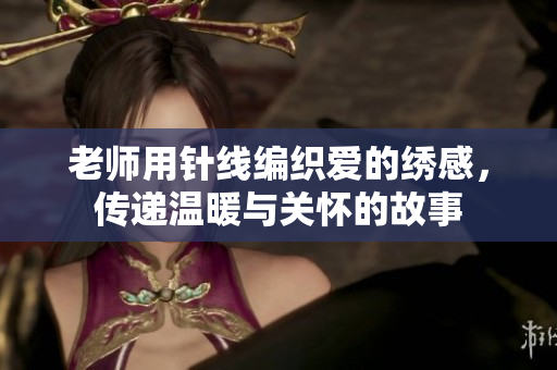 老師用針線編織愛的繡感，傳遞溫暖與關(guān)懷的故事