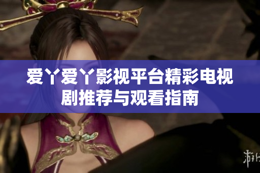 愛(ài)丫愛(ài)丫影視平臺(tái)精彩電視劇推薦與觀看指南