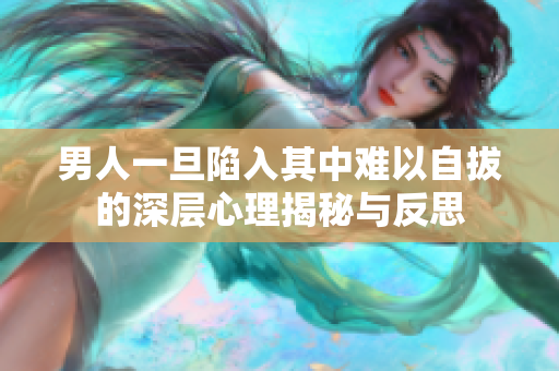 男人一旦陷入其中難以自拔的深層心理揭秘與反思