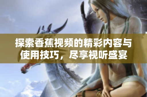 探索香蕉視頻的精彩內(nèi)容與使用技巧，盡享視聽盛宴