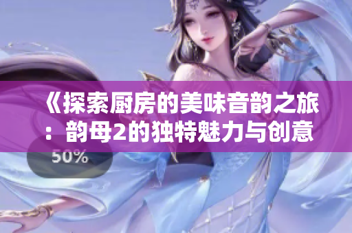 《探索廚房的美味音韻之旅：韻母2的獨(dú)特魅力與創(chuàng)意》