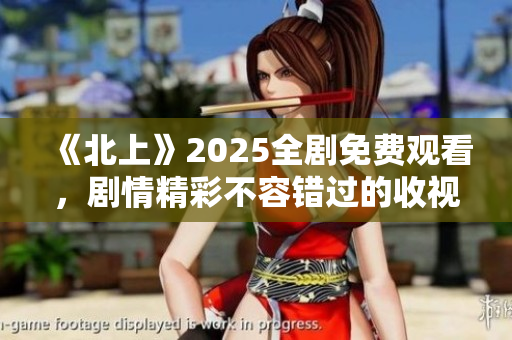 《北上》2025全劇免費觀看，劇情精彩不容錯過的收視盛宴