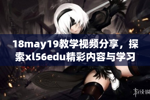 18may19教學(xué)視頻分享，探索xl56edu精彩內(nèi)容與學(xué)習(xí)方法