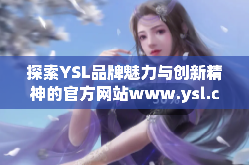 探索YSL品牌魅力與創(chuàng)新精神的官方網(wǎng)站www.ysl.cn