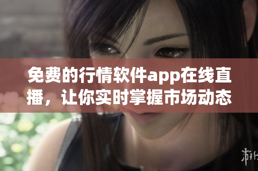 免費(fèi)的行情軟件app在線直播，讓你實(shí)時(shí)掌握市場(chǎng)動(dòng)態(tài)
