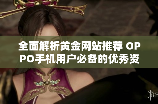 全面解析黃金網(wǎng)站推薦 OPPO手機(jī)用戶必備的優(yōu)秀資源網(wǎng)站合集