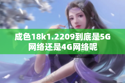 成色18k1.2209到底是5G網(wǎng)絡(luò)還是4G網(wǎng)絡(luò)呢
