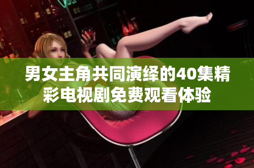 男女主角共同演繹的40集精彩電視劇免費(fèi)觀看體驗(yàn)