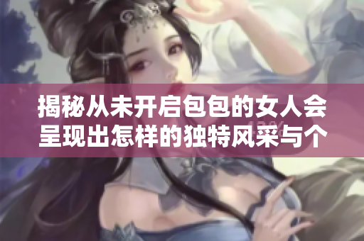 揭秘從未開啟包包的女人會呈現(xiàn)出怎樣的獨特風采與個性