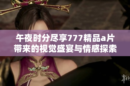 午夜時分盡享777精品a片帶來的視覺盛宴與情感探索