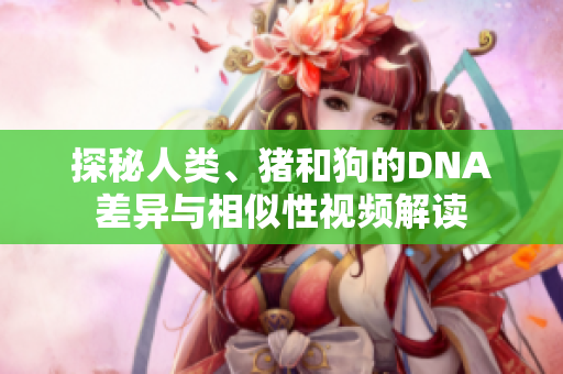 探秘人類、豬和狗的DNA差異與相似性視頻解讀