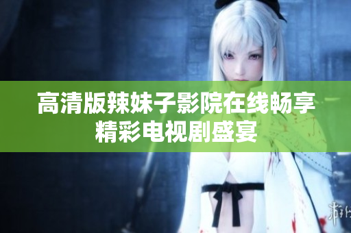 高清版辣妹子影院在線暢享精彩電視劇盛宴